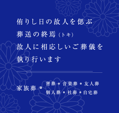 侑りし日の故人を偲ぶ葬送の終焉（トキ）故人に相応しいご葬儀を執り行います。